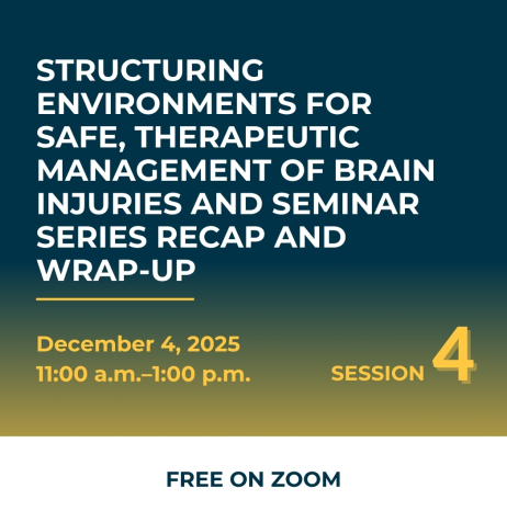 Structuring Environments for Safe, Therapeutic Management of Brain Injuries and Seminar Series Recap and Wrap-up, December 4, 2025 11am-1pm Session 4