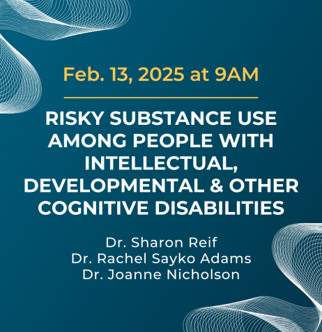 Feb. 13, 2025 at 9am. Risky Substance Use Among People with Intellectual, Developmental & Other Cognitive Disabilities with Drs. Sharon Reif, Rachel Sayko Adams, & Joanne Nicholson